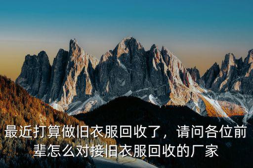 最近打算做舊衣服回收了，請(qǐng)問各位前輩怎么對(duì)接舊衣服回收的廠家