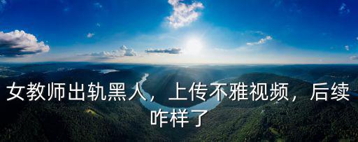 女教師出軌黑人，上傳不雅視頻，后續咋樣了