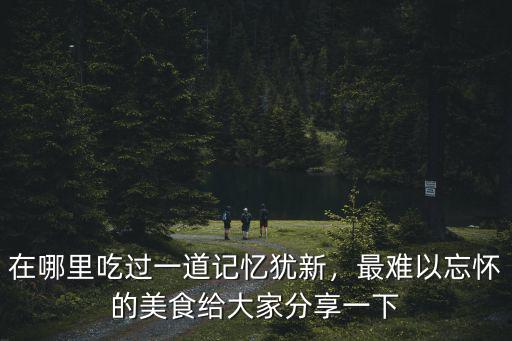 在哪里吃過一道記憶猶新，最難以忘懷的美食給大家分享一下