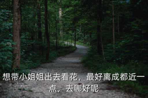 想帶小姐姐出去看花，最好離成都近一點，去哪好呢