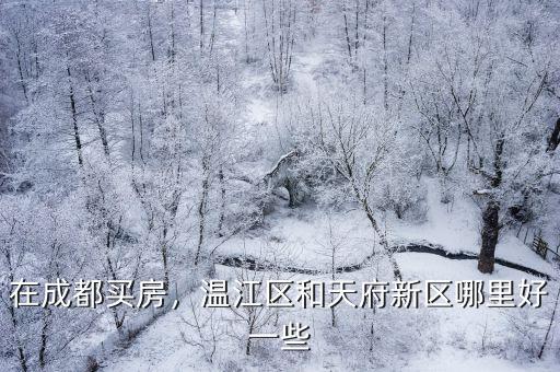 在成都買房，溫江區(qū)和天府新區(qū)哪里好一些