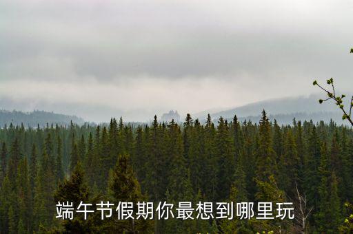 端午節假期你最想到哪里玩