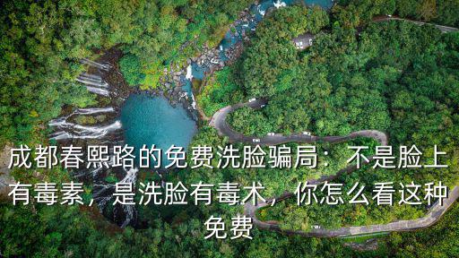 成都春熙路的免費洗臉騙局：不是臉上有毒素，是洗臉有毒術(shù)，你怎么看這種免費
