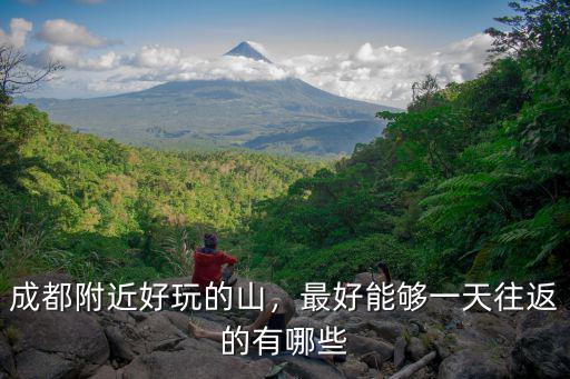 成都附近好玩的山，最好能夠一天往返的有哪些