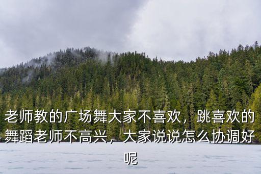 老師教的廣場舞大家不喜歡，跳喜歡的舞蹈老師不高興，大家說說怎么協(xié)調(diào)好呢