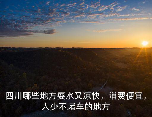 四川哪些地方耍水又涼快，消費(fèi)便宜，人少不堵車(chē)的地方