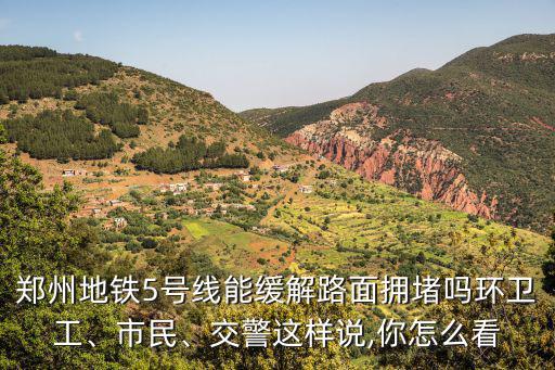 鄭州地鐵5號線能緩解路面擁堵嗎環衛工、市民、交警這樣說,你怎么看