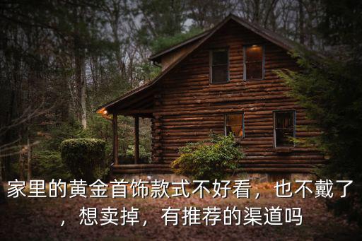 家里的黃金首飾款式不好看，也不戴了，想賣掉，有推薦的渠道嗎