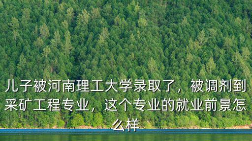 兒子被河南理工大學錄取了，被調劑到采礦工程專業，這個專業的就業前景怎么樣