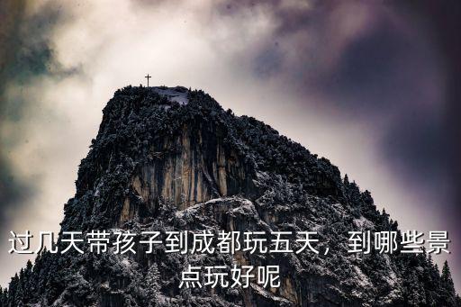 在成都周末帶娃娃到哪里好耍些,過幾天帶孩子到成都玩五天