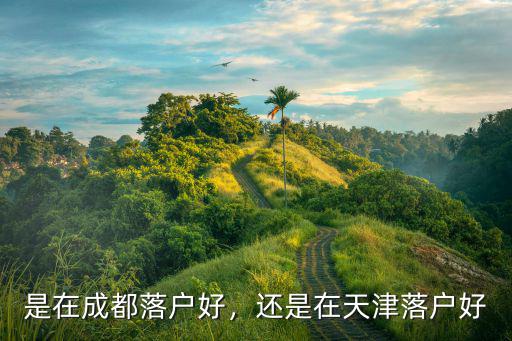 是在成都落戶好，還是在天津落戶好
