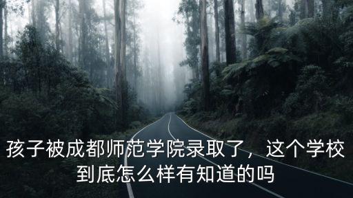 孩子被成都師范學院錄取了，這個學校到底怎么樣有知道的嗎
