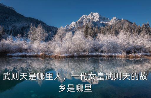 武則天是哪里人，一代女皇武則天的故鄉(xiāng)是哪里