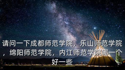 請(qǐng)問一下成都師范學(xué)院，樂山師范學(xué)院，綿陽師范學(xué)院，內(nèi)江師范學(xué)院哪一個(gè)好一些