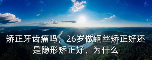 矯正牙齒痛嗎，26歲做鋼絲矯正好還是隱形矯正好，為什么