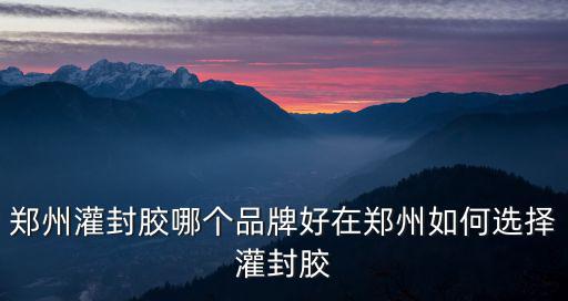 河南灌封膠怎么選,鄭州灌封膠怎么買合適