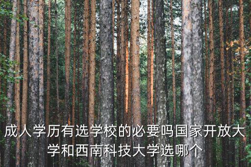 成人學歷有選學校的必要嗎國家開放大學和西南科技大學選哪個