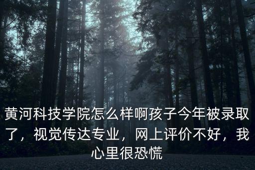 黃河科技學院怎么樣啊孩子今年被錄取了，視覺傳達專業，網上評價不好，我心里很恐慌