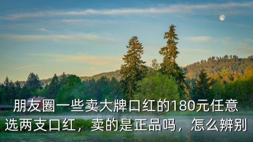 朋友圈一些賣大牌口紅的180元任意選兩支口紅，賣的是正品嗎，怎么辨別