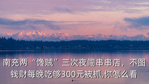 南充兩“饞賊”三次夜闖串串店，不圖錢財每晚吃夠300元被抓,你怎么看