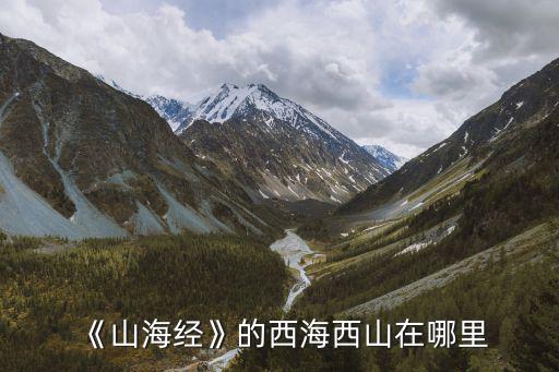 四川西海路在哪里,《山海經(jīng)》的西海西山在哪里