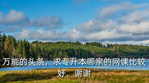 萬能的頭條，求專升本哪家的網課比較好，謝謝