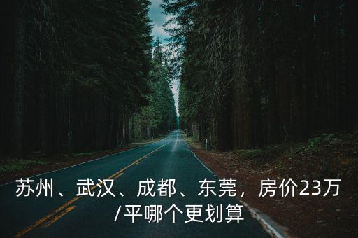 蘇州、武漢、成都、東莞，房價23萬/平哪個更劃算