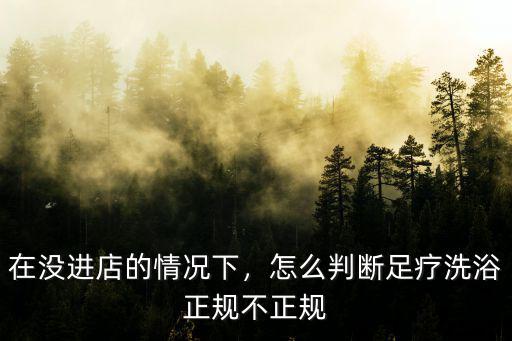 在沒進店的情況下，怎么判斷足療洗浴正規不正規
