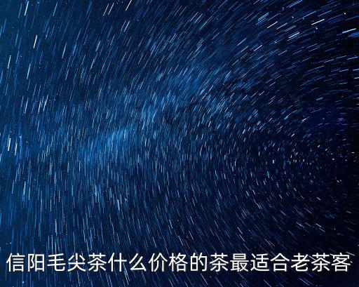 信陽毛尖功效價格怎么樣,信陽毛尖的價格怎么樣