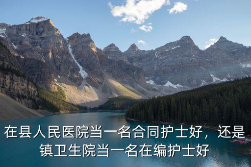 在縣人民醫院當一名合同護士好，還是鎮衛生院當一名在編護士好