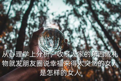 從心理學上分析，收了人家的東西或禮物就發朋友圈說幸福來得太突然的女人是怎樣的女人