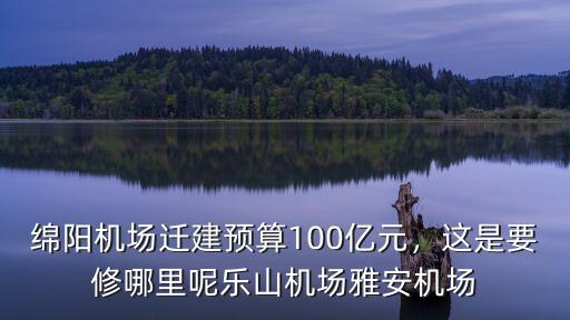 綿陽機場遷建預算100億元，這是要修哪里呢樂山機場雅安機場