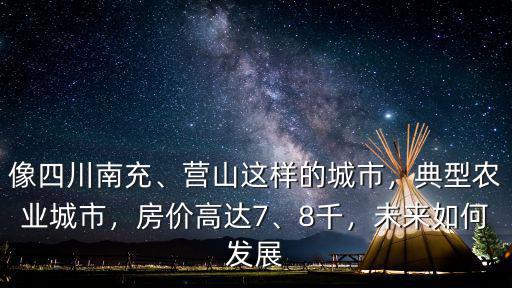 像四川南充、營山這樣的城市，典型農(nóng)業(yè)城市，房價高達(dá)7、8千，未來如何發(fā)展