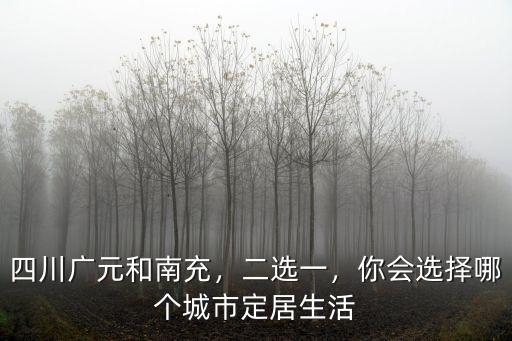 四川廣元和南充，二選一，你會選擇哪個城市定居生活
