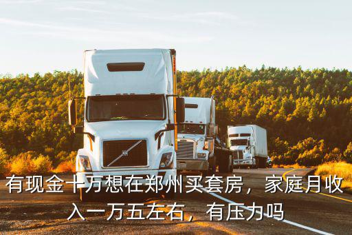 有現(xiàn)金十萬想在鄭州買套房，家庭月收入一萬五左右，有壓力嗎