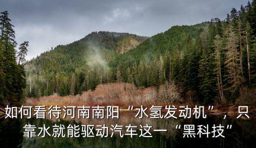 河南南陽水怎么樣,水氫發動機河南南陽下線