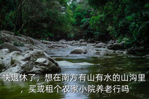 快退休了，想在南方有山有水的山溝里，買或租個農家小院養老行嗎