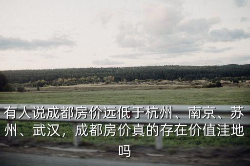 有人說成都房價遠低于杭州、南京、蘇州、武漢，成都房價真的存在價值洼地嗎