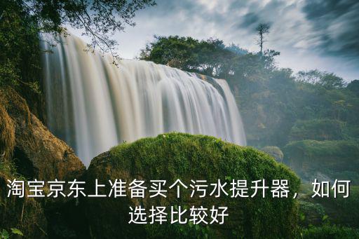 淘寶京東上準(zhǔn)備買個污水提升器，如何選擇比較好