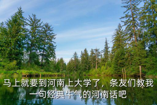 馬上就要到河南上大學(xué)了，條友們教我一句經(jīng)典牛氣的河南話吧