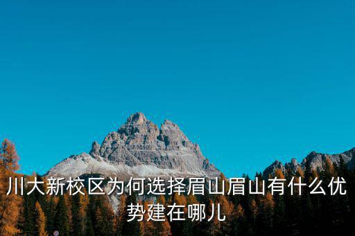 川大新校區為何選擇眉山眉山有什么優勢建在哪兒