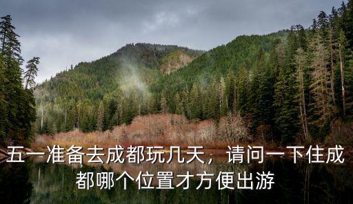 五一準備去成都玩幾天，請問一下住成都哪個位置才方便出游