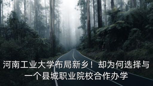 河南工業大學布局新鄉！卻為何選擇與一個縣城職業院校合作辦學