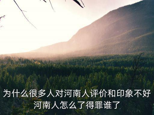 為什么很多人對河南人評價和印象不好河南人怎么了得罪誰了
