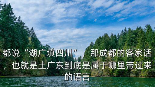 都說“湖廣填四川”，那成都的客家話，也就是土廣東到底是屬于哪里帶過來的語言