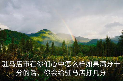 駐馬店市在你們心中怎么樣如果滿分十分的話，你會給駐馬店打幾分
