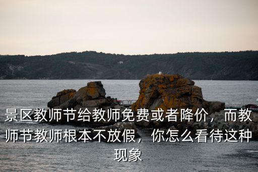 景區教師節給教師免費或者降價，而教師節教師根本不放假，你怎么看待這種現象