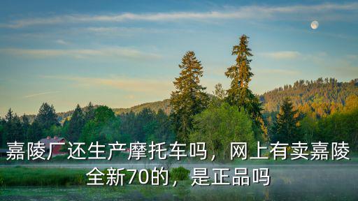嘉陵廠還生產摩托車嗎，網上有賣嘉陵全新70的，是正品嗎
