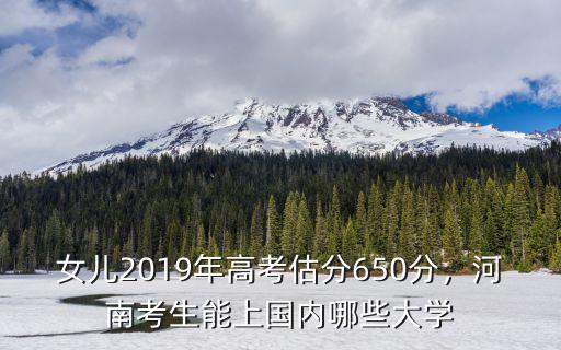 女兒2019年高考估分650分，河南考生能上國(guó)內(nèi)哪些大學(xué)
