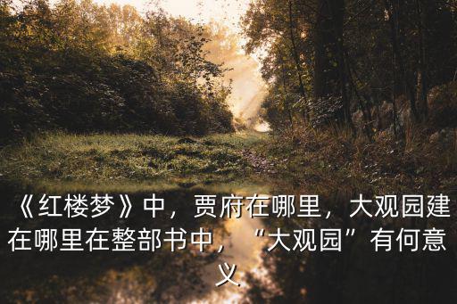 《紅樓夢》中，賈府在哪里，大觀園建在哪里在整部書中，“大觀園”有何意義